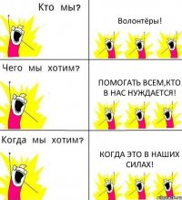 Волонтёры! Помогать всем,кто в нас нуждается! Когда это в наших силах!