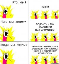 парни подойти к той красотке и познакомиться ну хотелось бы сейчас но в следующий раз я не готов, а в друг она пошлёт ой ну лучше я потом