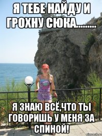 я тебе найду и грохну сюка......... я знаю всё,что ты говоришь у меня за спиной!