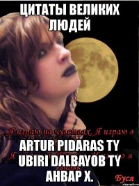 цитаты великих людей artur pidaras ty ubiri dalbayob ty анвар х.