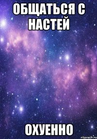 общаться с настей охуенно