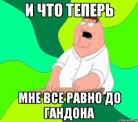 и что теперь мне все равно до гандона