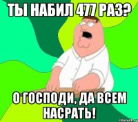 ты набил 477 раз? о господи, да всем насрать!