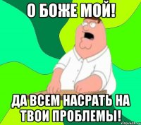 о боже мой! да всем насрать на твои проблемы!