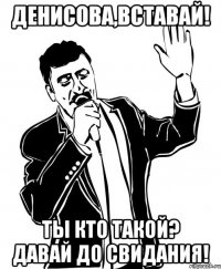 денисова,вставай! ты кто такой? давай до свидания!