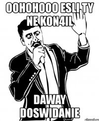 oohohooo esli ty ne kon4il daway doswidanie