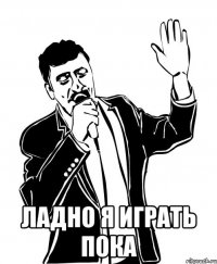  ладно я играть пока