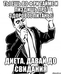 ты ешь во фри тайме и пиздишь про здоровое питанье диета, давай до свидания