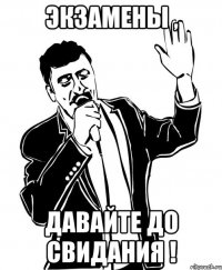 экзамены , давайте до свидания !