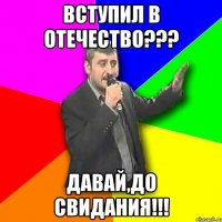 вступил в отечество??? давай,до свидания!!!