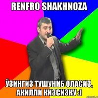 renfro shakhnoza ўзингиз тушуниб оласиз, акилли кизсизку :)