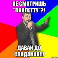 не смотришь "виолетту"?! давай до свидания!!!