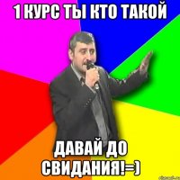 1 курс ты кто такой давай до свидания!=)