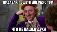 ну давай, пошети еще раз о том, что не нашел духи