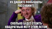 ну давайте повышалы расскажите сколько будет стоить квадратный метр этим летом