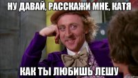 ну давай, расскажи мне, катя как ты любишь лешу