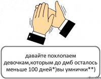 давайте похлопаем девочкам,которым до дмб осталось меньше 100 дней*)вы умнички**)