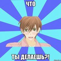 что ты делаешь?!