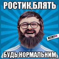 ростик,блять будь нормальним