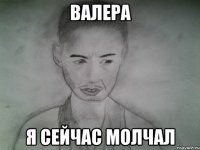 валера я сейчас молчал