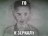 го к зеркалу