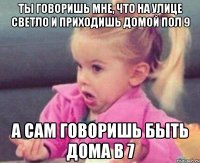 ты говоришь мне, что на улице светло и приходишь домой пол 9 а сам говоришь быть дома в 7