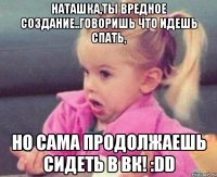 наташка,ты вредное создание..говоришь что идешь спать, но сама продолжаешь сидеть в вк! :dd