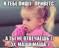 я тебе пишу "приветс" а ты не отвечаешь:)) эх, маша маша:)