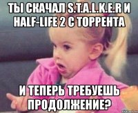 ты скачал s.t.a.l.k.e.r и half-life 2 с торрента и теперь требуешь продолжение?