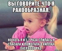 вы говорите ,что я ракообразная, но хоть я и 1-2 раза слилась,я спасала и помогала в киллах over9000 раз.