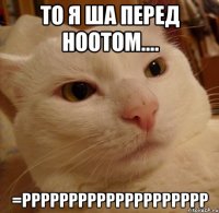 то я ша перед ноотом.... =рррррррррррррррррррр