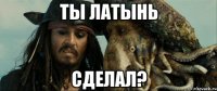 ты латынь сделал?