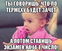 ты говоришь, что по термеху будет зачет а потом ставишь экзамен на 14-е число!