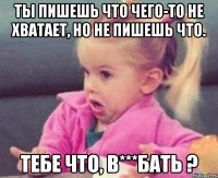 ты пишешь что чего-то не хватает, но не пишешь что. тебе что, в***бать ?