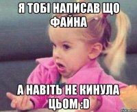 я тобі написав що файна а навіть не кинула цьом :d