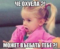 че охуела ?! может въебать тебе ?!