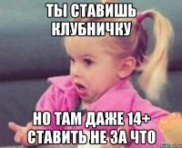 ты ставишь клубничку но там даже 14+ ставить не за что