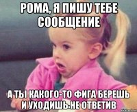 рома, я пишу тебе сообщение а ты какого-то фига берешь и уходишь не ответив