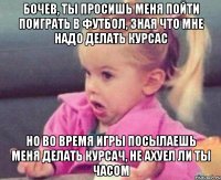 бочев, ты просишь меня пойти поиграть в футбол, зная что мне надо делать курсас но во время игры посылаешь меня делать курсач, не ахуел ли ты часом