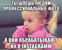 ты шлешь людям профессиональные фото а они обрабатывают их в instagramm