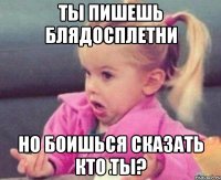 ты пишешь блядосплетни но боишься сказать кто ты?