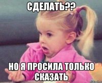 сделать?? но я просила только сказать