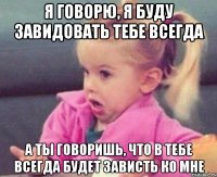 я говорю, я буду завидовать тебе всегда а ты говоришь, что в тебе всегда будет зависть ко мне