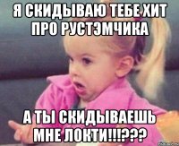 я скидываю тебе хит про рустэмчика а ты скидываешь мне локти!!!???