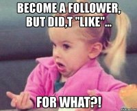 вecome a follower, but did,t "like"... for what?!