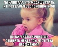 ты написала, что уходишь спать, и я пожелал тебе спокойной ночи но нахрена ты начинаешь обвинять меня в том, что я тебя прогоняю???