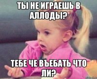 ты не играешь в аллоды? тебе че въебать что ли?