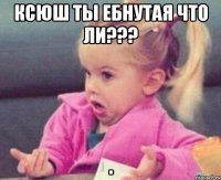 ксюш ты ебнутая что ли??? 