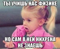 ты учишь нас физике но сам в ней нихрена не знаешь