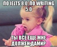 по ielts 8.0, по writing 5.0 ты все еще мне должен,дамир